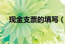 現(xiàn)金支票的填寫(現(xiàn)金支票的填寫簡述)