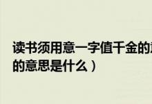 讀書(shū)須用意一字值千金的意思簡(jiǎn)寫(xiě)(讀書(shū)須用意一字值千金的意思是什么)