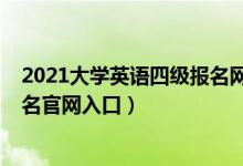 2021大學(xué)英語四級報名網(wǎng)站（2021上半年大學(xué)英語四級報名官網(wǎng)入口）