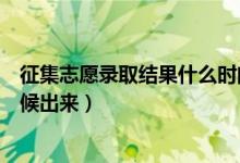 征集志愿錄取結(jié)果什么時間出來（征集志愿錄取結(jié)果什么時候出來）