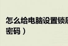 怎么給電腦設置鎖屏密碼（如何設置電腦鎖屏密碼）