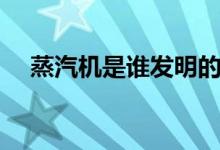蒸汽機(jī)是誰發(fā)明的（蒸汽機(jī)是誰發(fā)明的）