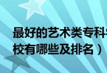 最好的藝術類?？茖W校（2022藝術類?？茖W校有哪些及排名）