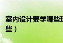 室內(nèi)設(shè)計要學哪些理論知識（室內(nèi)設(shè)計要學哪些）