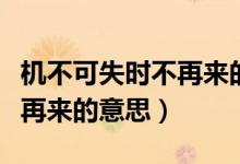 機(jī)不可失時不再來的意思簡短（機(jī)不可失時不再來的意思）