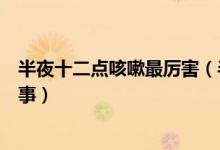 半夜十二點(diǎn)咳嗽最厲害（半夜十二點(diǎn)至一點(diǎn)咳嗽厲害怎么回事）