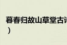 暮春歸故山草堂古詩帶拼音（暮春歸故山草堂）