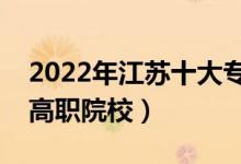 2022年江蘇十大?？茖W(xué)校排名（江蘇最好的高職院校）