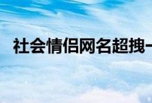 社會情侶網(wǎng)名超拽一對（好聽的情侶網(wǎng)名）