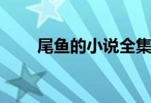 尾魚的小說(shuō)全集資源（尾魚的小說(shuō)）