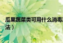瓜果蔬菜類可用什么消毒液浸泡消毒(其他瓜果蔬菜類消毒法)