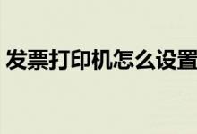 發(fā)票打印機(jī)怎么設(shè)置（發(fā)票打印機(jī)如何設(shè)置）