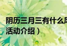 陰歷三月三有什么風(fēng)俗活動（陰歷三月三風(fēng)俗活動介紹）