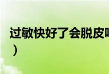 過(guò)敏快好了會(huì)脫皮嗎（過(guò)敏后脫皮是快好了嗎）