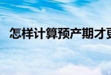 怎樣計(jì)算預(yù)產(chǎn)期才更準(zhǔn)（怎樣計(jì)算預(yù)產(chǎn)期）