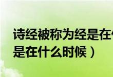 詩(shī)經(jīng)被稱為經(jīng)是在什么時(shí)期?（詩(shī)經(jīng)被稱為經(jīng)是在什么時(shí)候）
