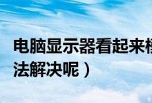 電腦顯示器看起來模糊是什么原因（有什么辦法解決呢）