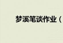 夢(mèng)溪筆談作業(yè)（夢(mèng)溪筆談作者是誰(shuí)）