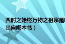四時(shí)之始終萬(wàn)物之祖宗是哪本著作（四時(shí)之終始萬(wàn)物之祖宗出自哪本書）