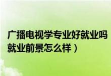 廣播電視學(xué)專業(yè)好就業(yè)嗎（2022廣播電視學(xué)專業(yè)就業(yè)方向及就業(yè)前景怎么樣）