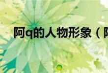 阿q的人物形象（阿q是一個什么樣的人）