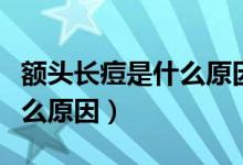 額頭長(zhǎng)痘是什么原因怎么調(diào)理（額頭長(zhǎng)痘是什么原因）