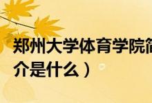 鄭州大學(xué)體育學(xué)院簡介（鄭州大學(xué)體育學(xué)院簡介是什么）