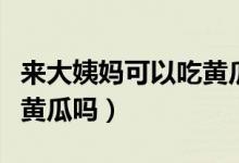來(lái)大姨媽可以吃黃瓜嗎夏天（來(lái)大姨媽可以吃黃瓜嗎）