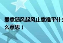 愛意隨風(fēng)起風(fēng)止意難平什么含義（愛意隨風(fēng)起 風(fēng)止意難平什么意思）