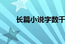 長(zhǎng)篇小說字?jǐn)?shù)千萬(wàn)（長(zhǎng)篇小說字?jǐn)?shù)）