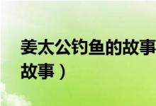 姜太公釣魚的故事簡(jiǎn)短50字（姜太公釣魚的故事）