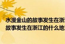 水漫金山的故事發(fā)生在浙江的什么地方上學(xué)吧（水漫金山的故事發(fā)生在浙江的什么地方）