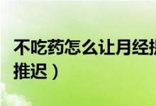 不吃藥怎么讓月經(jīng)提前來(lái)（不吃藥怎么讓月經(jīng)推遲）