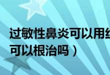 過敏性鼻炎可以用紅霉素軟膏嗎（過敏性鼻炎可以根治嗎）