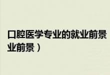 口腔醫(yī)學(xué)專業(yè)的就業(yè)前景（2022口腔醫(yī)學(xué)專業(yè)就業(yè)方向與就業(yè)前景）