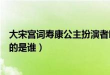 大宋宮詞壽康公主扮演者叫什么（在大宋宮詞扮演壽康公主的是誰）