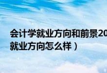 會(huì)計(jì)學(xué)就業(yè)方向和前景2020（2022會(huì)計(jì)學(xué)專(zhuān)業(yè)就業(yè)前景和就業(yè)方向怎么樣）