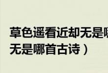 草色遙看近卻無(wú)是哪首詩(shī)里的（草色遙看近卻無(wú)是哪首古詩(shī)）