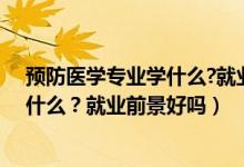 預(yù)防醫(yī)學(xué)專業(yè)學(xué)什么?就業(yè)前景好嗎知乎（預(yù)防醫(yī)學(xué)專業(yè)學(xué)什么？就業(yè)前景好嗎）