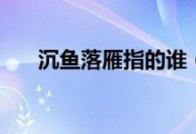 沉魚落雁指的誰(shuí)（沉魚落雁指的是誰(shuí)）
