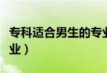 專科適合男生的專業(yè)（男生適合學(xué)什么?？茖I(yè)）