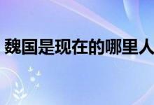 魏國是現(xiàn)在的哪里人（魏國是現(xiàn)在的哪個(gè)?。?class=