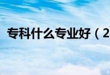 ?？剖裁磳I(yè)好（2021好就業(yè)的專科專業(yè)）