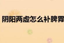 陰陽兩虛怎么補脾胃（陰陽兩虛怎么補最好）