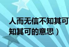 人而無信不知其可的意思50字（人而無信不知其可的意思）