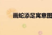 畫蛇添足寓意圖片（畫蛇添足寓意）