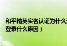 和平精英實(shí)名認(rèn)證為什么還是登錄不了游戲（和平精英無(wú)法登錄什么原因）