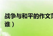 戰(zhàn)爭(zhēng)與和平的作文范文（戰(zhàn)爭(zhēng)與和平的作者是誰(shuí)）