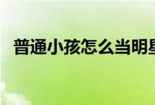 普通小孩怎么當(dāng)明星（最簡單方法是什么）