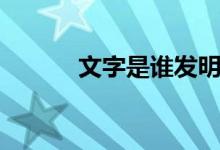 文字是誰(shuí)發(fā)明的(是什么原因)
